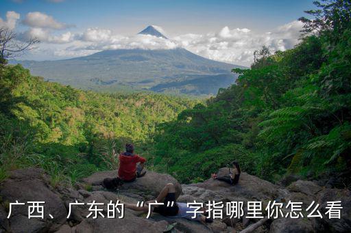 廣西、廣東的“廣”字指哪里你怎么看