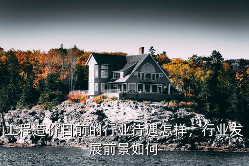深圳造價(jià)專業(yè)的待遇怎么樣,工程造價(jià)目前的行業(yè)待遇怎樣