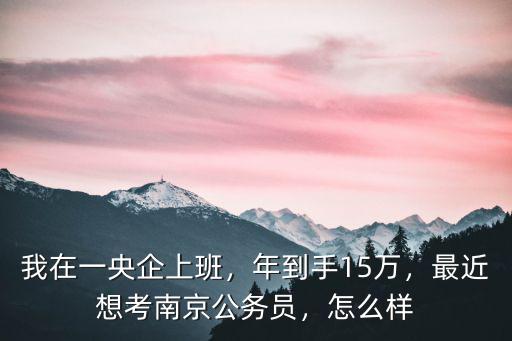 我在一央企上班，年到手15萬，最近想考南京公務員，怎么樣