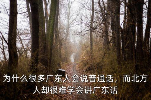 為什么很多廣東人會(huì)說(shuō)普通話，而北方人卻很難學(xué)會(huì)講廣東話
