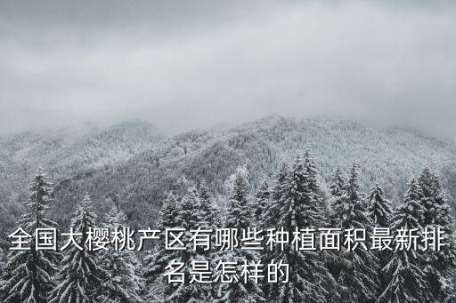 全國大櫻桃產區有哪些種植面積最新排名是怎樣的
