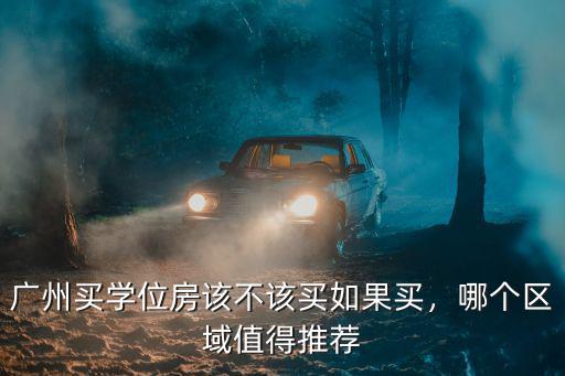 廣州買學位房該不該買如果買，哪個區域值得推薦