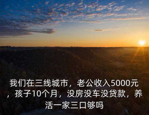 我們在三線城市，老公收入5000元，孩子10個月，沒房沒車沒貸款，養活一家三口夠嗎