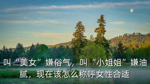 叫“美女”嫌俗氣，叫“小姐姐”嫌油膩，現在該怎么稱呼女性合適