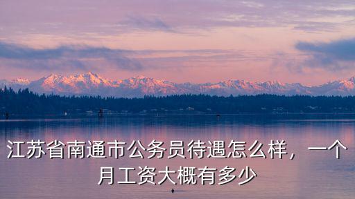 江蘇省南通市公務(wù)員待遇怎么樣，一個(gè)月工資大概有多少