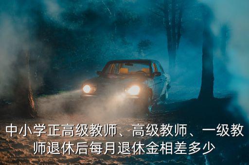 中小學(xué)正高級(jí)教師、高級(jí)教師、一級(jí)教師退休后每月退休金相差多少