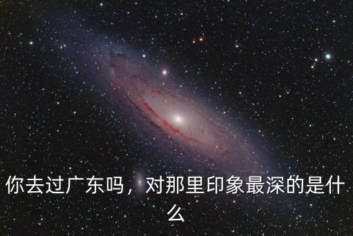 你去過廣東嗎，對那里印象最深的是什么