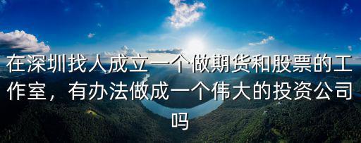 在深圳找人成立一個(gè)做期貨和股票的工作室，有辦法做成一個(gè)偉大的投資公司嗎