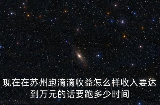 現在在蘇州跑滴滴收益怎么樣收入要達到萬元的話要跑多少時間