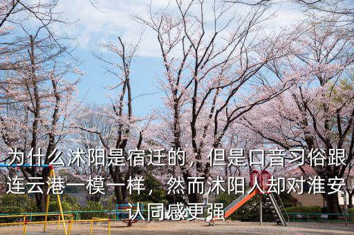 為什么沭陽是宿遷的，但是口音習俗跟連云港一模一樣，然而沭陽人卻對淮安認同感更強