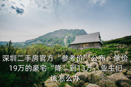 深圳二手房官方“參考價”公布，單價19萬的豪宅“降”到13萬，業主們該怎么辦