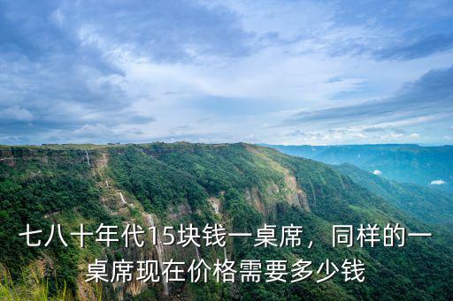 七八十年代15塊錢一桌席，同樣的一桌席現在價格需要多少錢