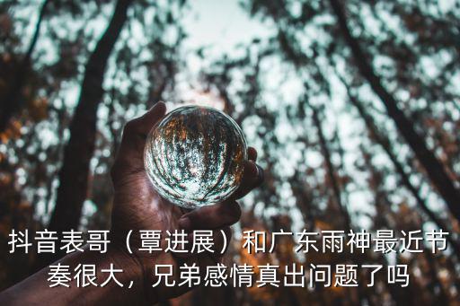 抖音表哥（覃進展）和廣東雨神最近節奏很大，兄弟感情真出問題了嗎