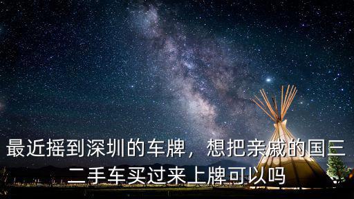 最近搖到深圳的車牌，想把親戚的國三二手車買過來上牌可以嗎