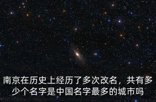 南京在歷史上經歷了多次改名，共有多少個名字是中國名字最多的城市嗎