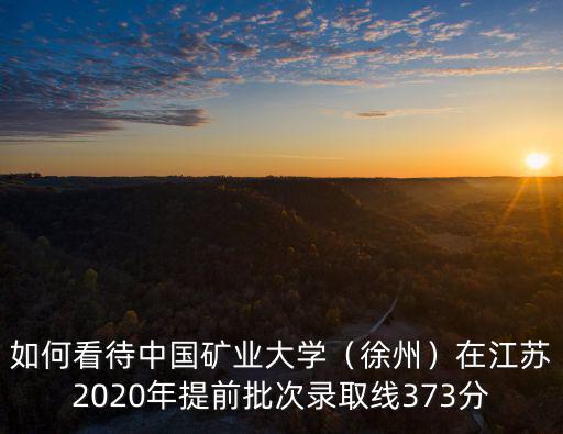 如何看待中國礦業大學（徐州）在江蘇2020年提前批次錄取線373分