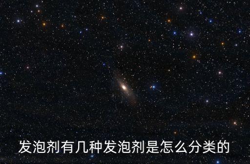 發(fā)泡劑有幾種發(fā)泡劑是怎么分類的