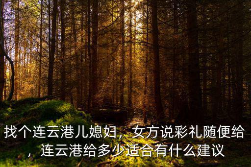 找個連云港兒媳婦，女方說彩禮隨便給，連云港給多少適合有什么建議