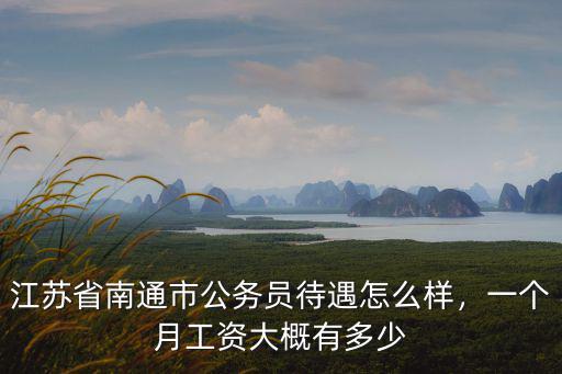 江蘇省南通市公務員待遇怎么樣，一個月工資大概有多少