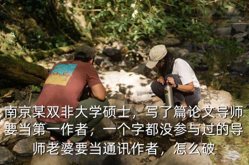 南京某雙非大學碩士，寫了篇論文導師要當第一作者，一個字都沒參與過的導師老婆要當通訊作者，怎么破