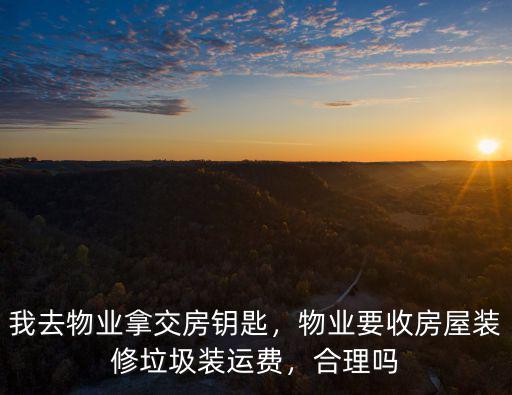 我去物業拿交房鑰匙，物業要收房屋裝修垃圾裝運費，合理嗎