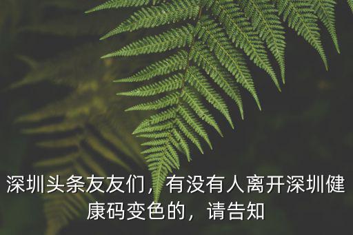 深圳頭條友友們，有沒有人離開深圳健康碼變色的，請告知