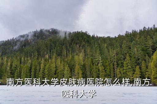 廣東南方醫科大學皮膚病醫院怎么樣,南方醫科大學