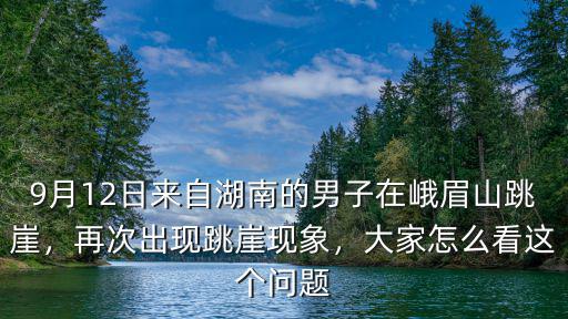 9月12日來自湖南的男子在峨眉山跳崖，再次出現(xiàn)跳崖現(xiàn)象，大家怎么看這個問題