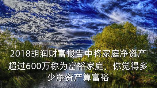 2018胡潤財富報告中將家庭凈資產超過600萬稱為富裕家庭，你覺得多少凈資產算富裕