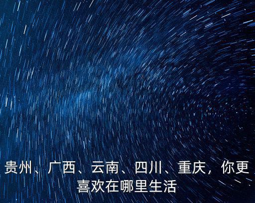 貴州、廣西、云南、四川、重慶，你更喜歡在哪里生活