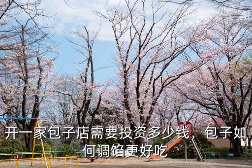 開一家包子店需要投資多少錢，包子如何調(diào)餡更好吃