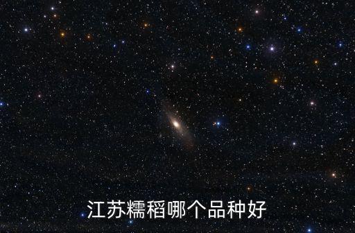 江蘇大華種業公司有多少糯稻品種,江蘇糯稻哪個品種好