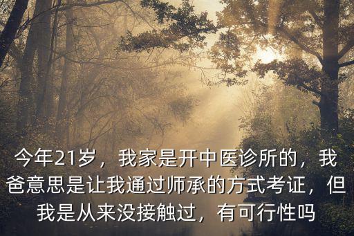 今年21歲，我家是開中醫診所的，我爸意思是讓我通過師承的方式考證，但我是從來沒接觸過，有可行性嗎