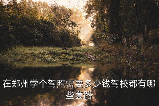 在鄭州學(xué)個駕照需要多少錢駕校都有哪些套路