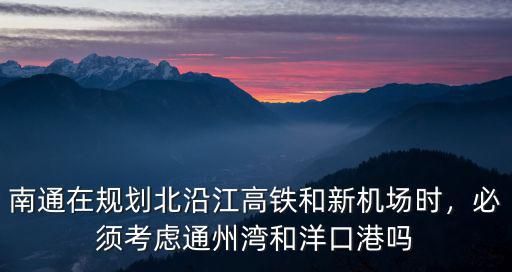 南通在規劃北沿江高鐵和新機場時，必須考慮通州灣和洋口港嗎