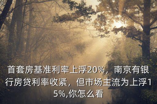 首套房基準利率上浮20%，南京有銀行房貸利率收緊，但市場主流為上浮15%,你怎么看