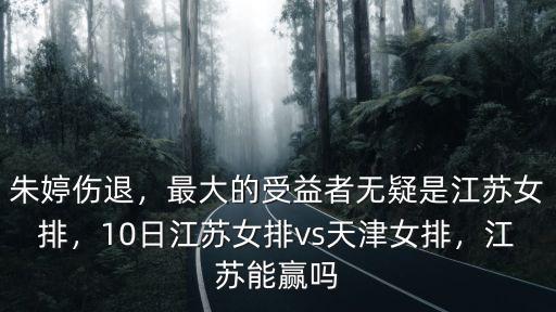 朱婷傷退，最大的受益者無疑是江蘇女排，10日江蘇女排vs天津女排，江蘇能贏嗎