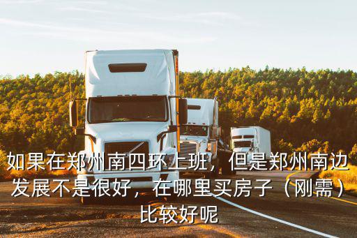 如果在鄭州南四環(huán)上班，但是鄭州南邊發(fā)展不是很好，在哪里買房子（剛需）比較好呢