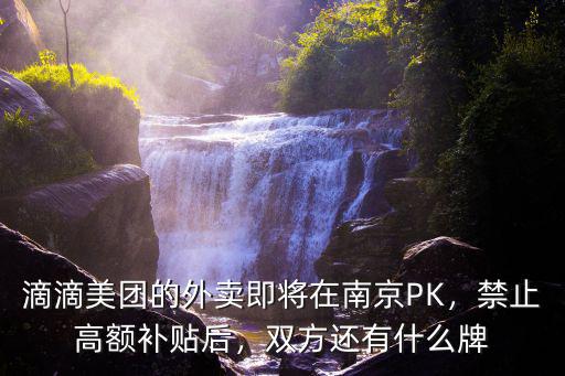 滴滴美團(tuán)的外賣即將在南京PK，禁止高額補(bǔ)貼后，雙方還有什么牌