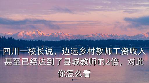 四川一校長說，邊遠(yuǎn)鄉(xiāng)村教師工資收入甚至已經(jīng)達(dá)到了縣城教師的2倍，對此你怎么看