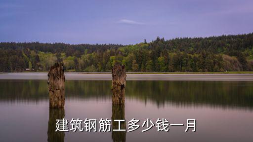 南京工地的鋼筋工年收入多少,建筑鋼筋工多少錢一月