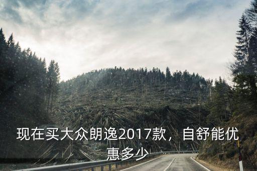 現在買大眾朗逸2017款，自舒能優惠多少