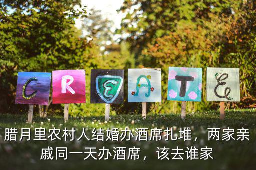 臘月里農村人結婚辦酒席扎堆，兩家親戚同一天辦酒席，該去誰家