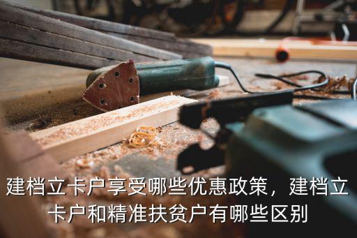 建檔立卡戶享受哪些優惠政策，建檔立卡戶和精準扶貧戶有哪些區別