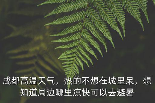 成都高溫天氣，熱的不想在城里呆，想知道周邊哪里涼快可以去避暑