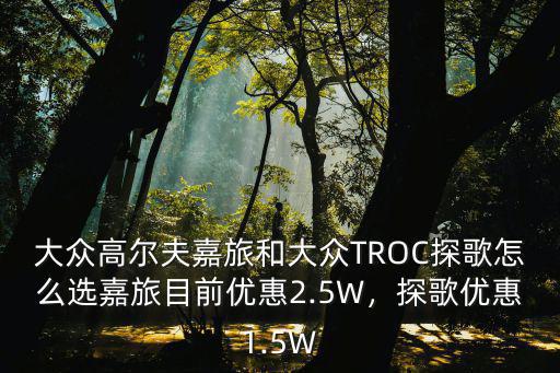 大眾高爾夫嘉旅和大眾TROC探歌怎么選嘉旅目前優(yōu)惠2.5W，探歌優(yōu)惠1.5W
