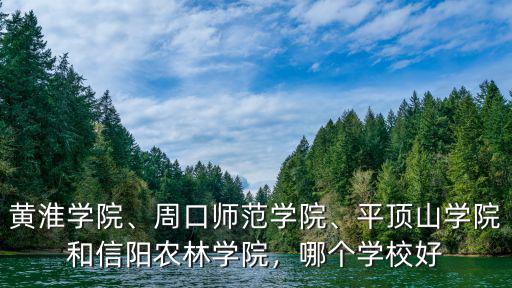黃淮學院、周口師范學院、平頂山學院和信陽農林學院，哪個學校好