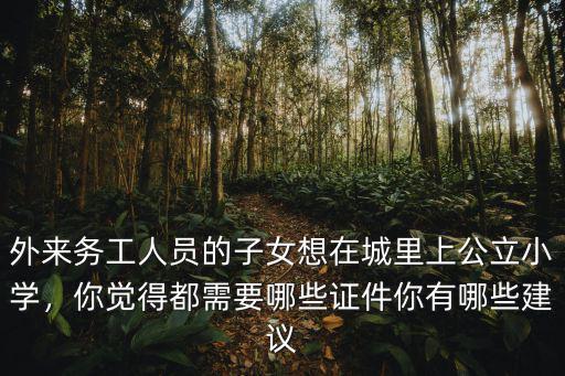 外來務(wù)工人員的子女想在城里上公立小學(xué)，你覺得都需要哪些證件你有哪些建議