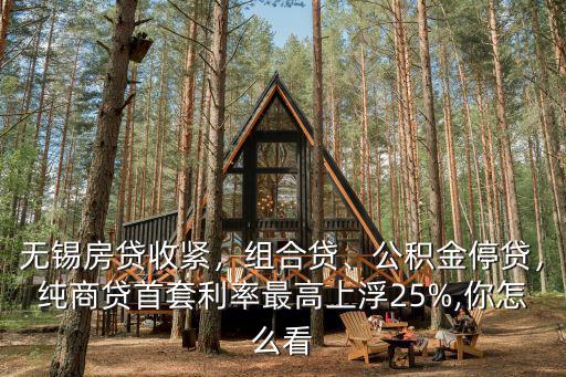 無錫房貸收緊，組合貸、公積金停貸，純商貸首套利率最高上浮25%,你怎么看