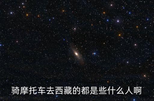 騎摩托車去西藏的都是些什么人啊